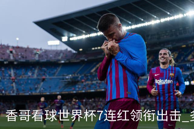 香哥看球世界杯7连红领衔出击 多人长线命中超8成！
